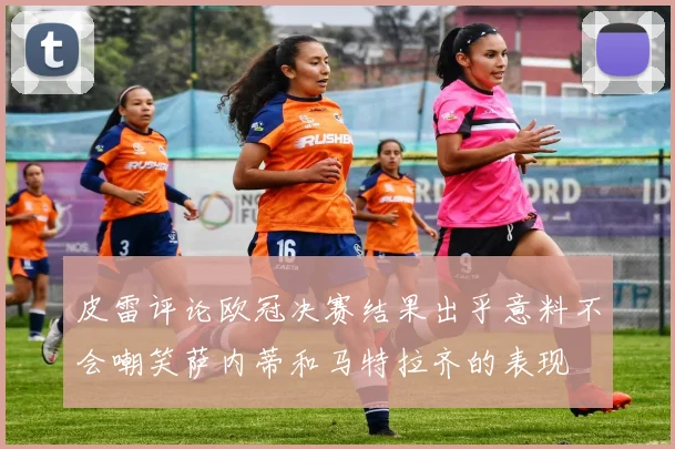 皮雷评论欧冠决赛结果出乎意料不会嘲笑萨内蒂和马特拉齐的表现
