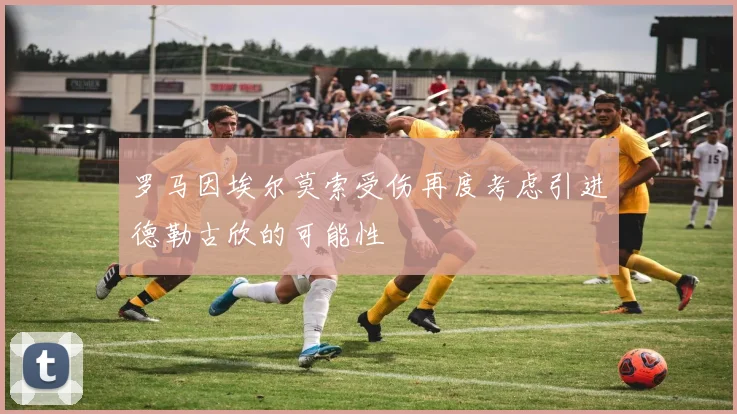 罗马因埃尔莫索受伤再度考虑引进德勒古欣的可能性