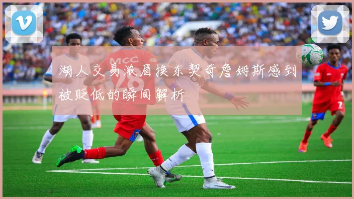 湖人交易浓眉换东契奇詹姆斯感到被贬低的瞬间解析