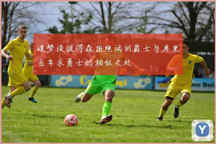 追梦谈彼得森拒绝试训爵士与库里当年求勇士的相似之处