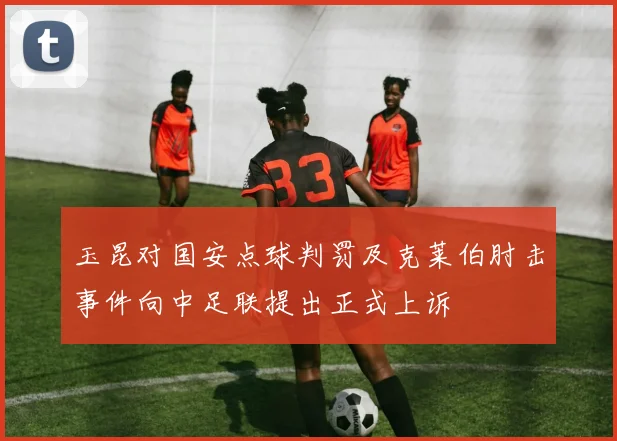 玉昆对国安点球判罚及克莱伯肘击事件向中足联提出正式上诉