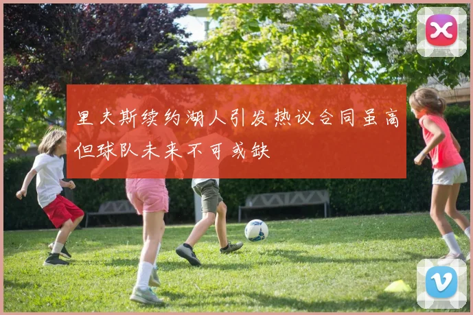 里夫斯续约湖人引发热议合同虽高但球队未来不可或缺