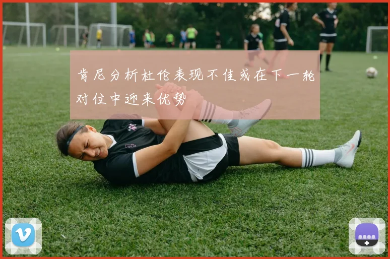 肯尼分析杜伦表现不佳或在下一轮对位中迎来优势