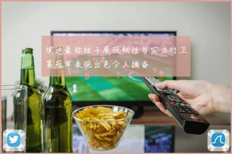 埃迪豪称纽卡展现韧性与实力对卫冕冠军表现出色令人振奋