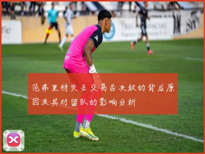范弗里特失去交易否决权的背后原因及其对留队的影响分析