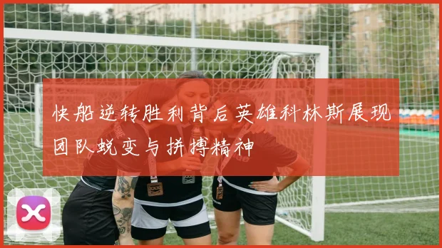 快船逆转胜利背后英雄科林斯展现团队蜕变与拼搏精神