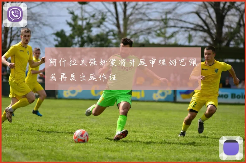 阿什拉夫强奸案将开庭审理姆巴佩或再度出庭作证