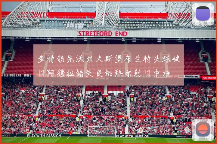 多特领先沃尔夫斯堡布兰特头球破门阿穆拉错失良机拜尔射门中框