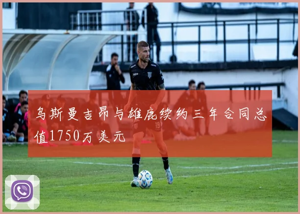 乌斯曼吉昂与雄鹿续约三年合同总值1750万美元