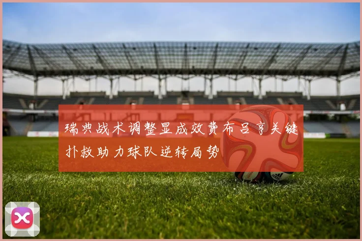 瑞典战术调整显成效费布吕亨关键扑救助力球队逆转局势