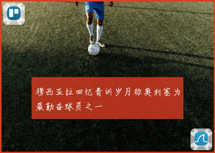 穆西亚拉回忆青训岁月称奥利塞为最勤奋球员之一