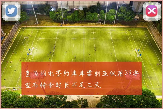 皇马闪电签约库库雷利亚仅用39字宣布转会时长不足三天