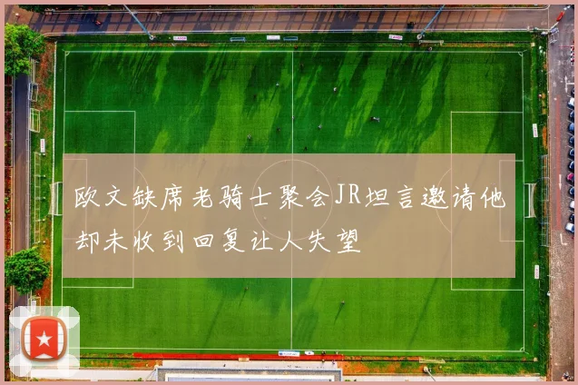 欧文缺席老骑士聚会JR坦言邀请他却未收到回复让人失望