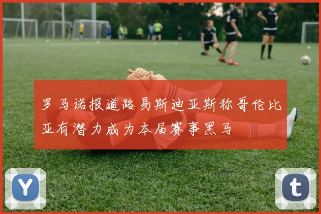 罗马诺报道路易斯迪亚斯称哥伦比亚有潜力成为本届赛事黑马