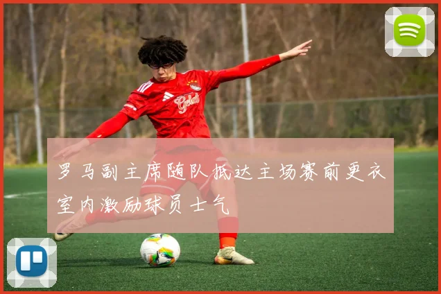 罗马副主席随队抵达主场赛前更衣室内激励球员士气