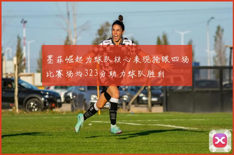 墨菲崛起为球队核心表现抢眼四场比赛场均323分助力球队胜利