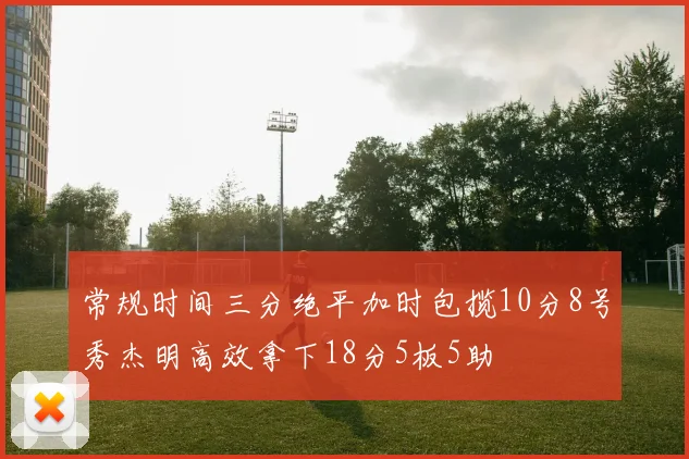 常规时间三分绝平加时包揽10分8号秀杰明高效拿下18分5板5助