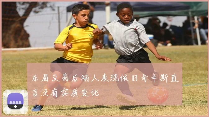 东眉交易后湖人表现依旧考辛斯直言没有实质变化