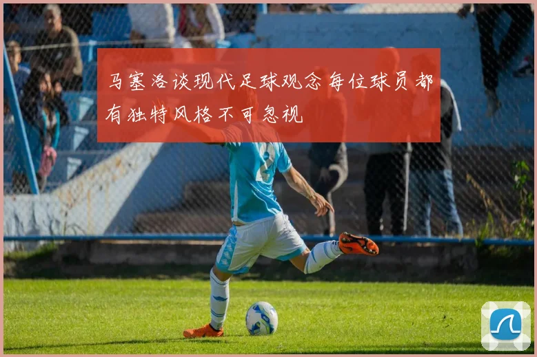 马塞洛谈现代足球观念每位球员都有独特风格不可忽视