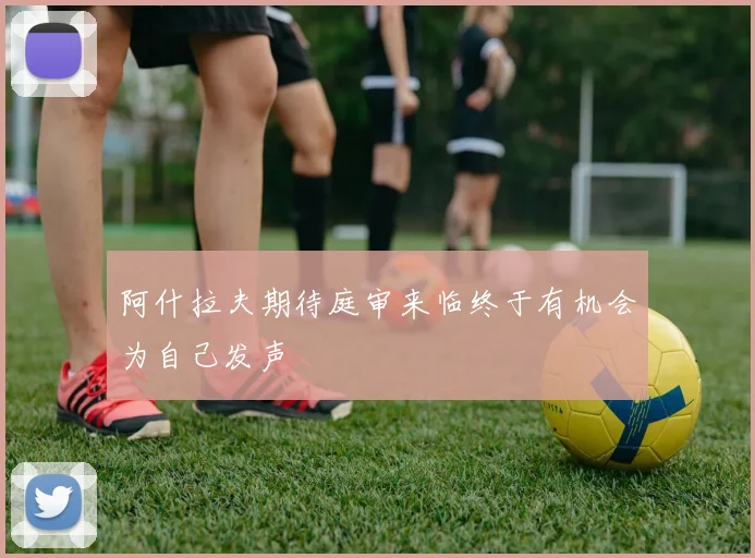 阿什拉夫期待庭审来临终于有机会为自己发声
