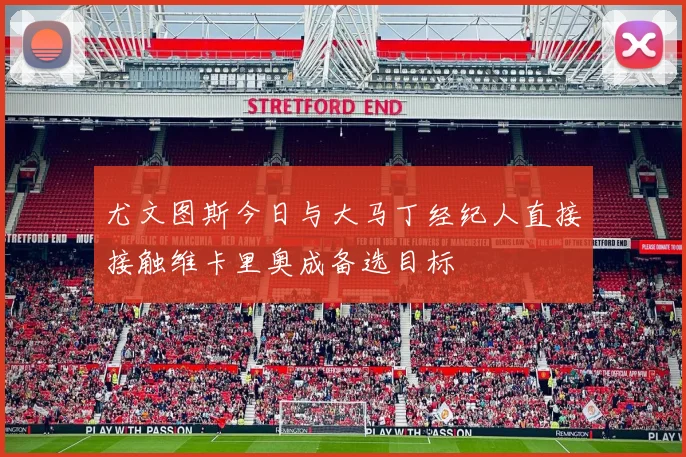 尤文图斯今日与大马丁经纪人直接接触维卡里奥成备选目标