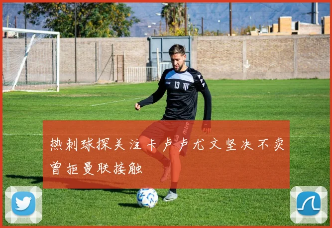 热刺球探关注卡卢卢尤文坚决不卖曾拒曼联接触