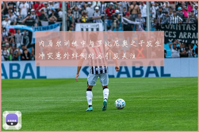 内马尔训练中与罗比尼奥之子发生冲突意外绊倒对方引发关注