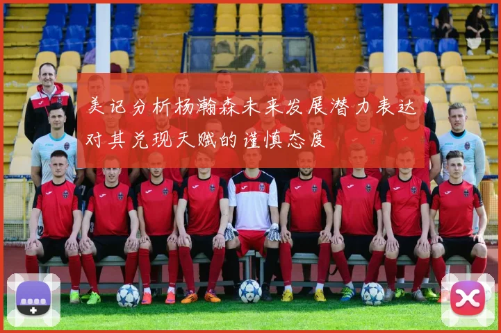 美记分析杨瀚森未来发展潜力表达对其兑现天赋的谨慎态度