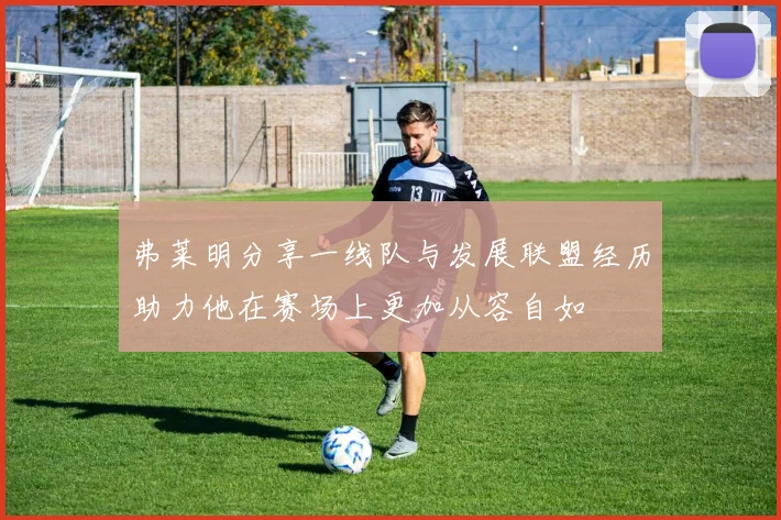 弗莱明分享一线队与发展联盟经历助力他在赛场上更加从容自如