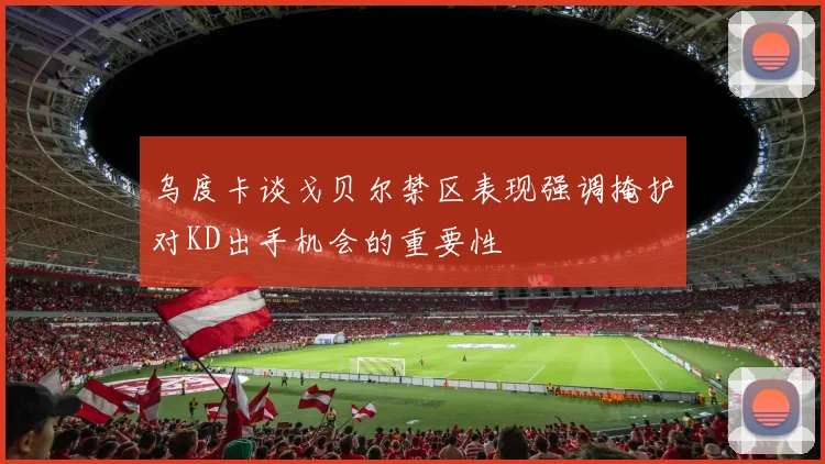 乌度卡谈戈贝尔禁区表现强调掩护对KD出手机会的重要性