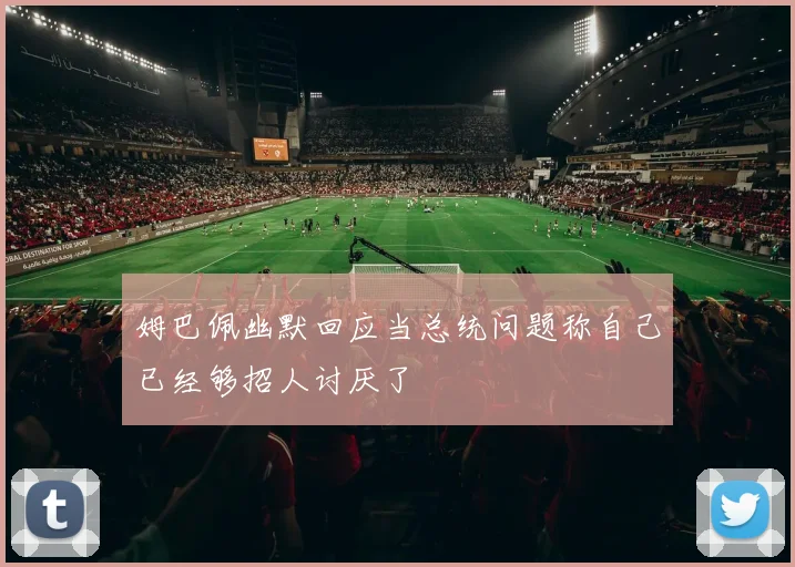姆巴佩幽默回应当总统问题称自己已经够招人讨厌了