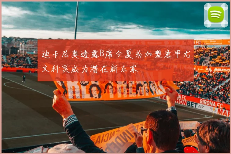 迪卡尼奥透露B席今夏或加盟意甲尤文科莫成为潜在新东家