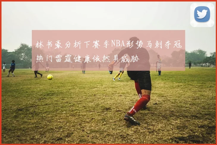 林书豪分析下赛季NBA形势马刺夺冠热门雷霆健康依然具威胁